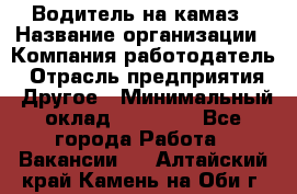 Водитель на камаз › Название организации ­ Компания-работодатель › Отрасль предприятия ­ Другое › Минимальный оклад ­ 35 000 - Все города Работа » Вакансии   . Алтайский край,Камень-на-Оби г.
